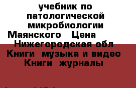 учебник по патологической микробиологии Маянского › Цена ­ 200 - Нижегородская обл. Книги, музыка и видео » Книги, журналы   